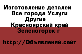 Изготовление деталей.  - Все города Услуги » Другие   . Красноярский край,Зеленогорск г.